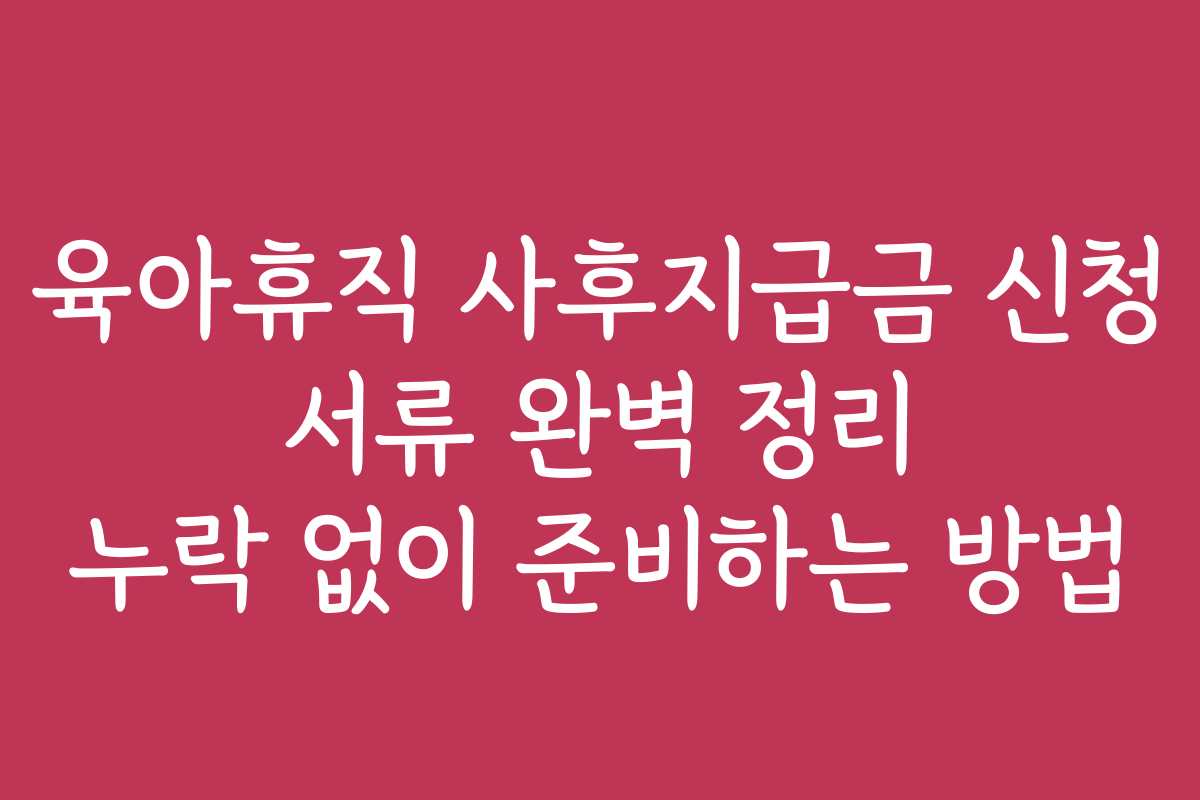 육아휴직 사후지급금 신청 서류 완벽 정리 누락 없이 준비하는 방법 육아휴직 사후지급금 신청 서류 완벽 정리 누락 없이 준비하는 방법