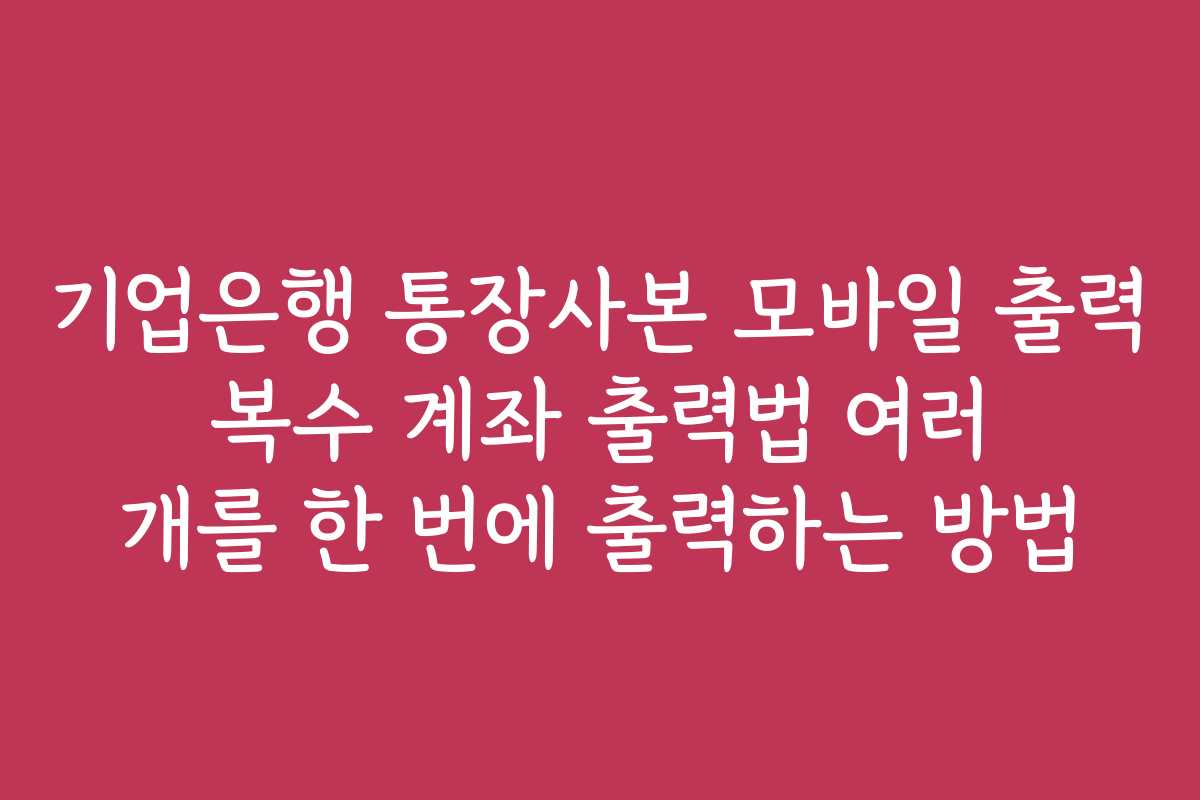 기업은행 통장사본 모바일 출력 복수 계좌 출력법 여러 개를 한 번에 출력하는 방법