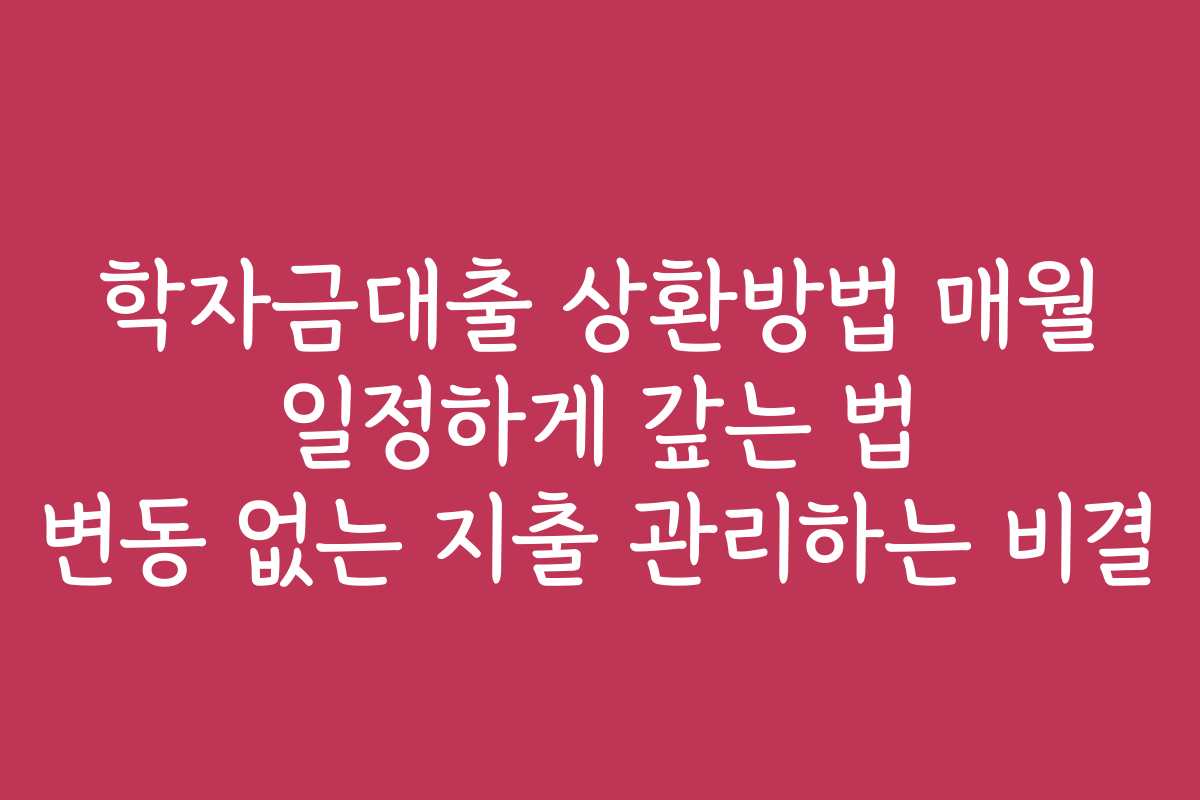 학자금대출 상환방법 매월 일정하게 갚는 법 변동 없는 지출 관리하는 비결 학자금대출 상환방법 매월 일정하게 갚는 법 변동 없는 지출 관리하는 비결