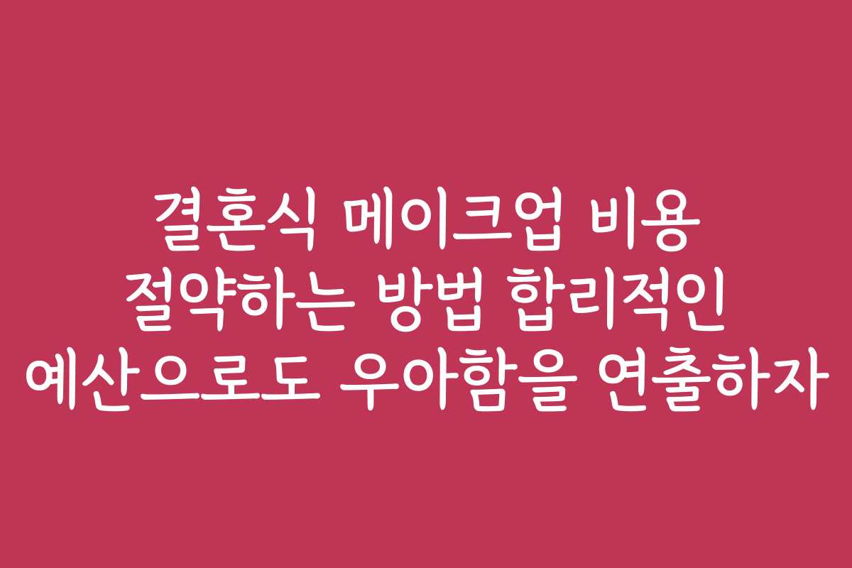 결혼식 메이크업 비용 절약하는 방법 합리적인 예산으로도 우아함을 연출하자