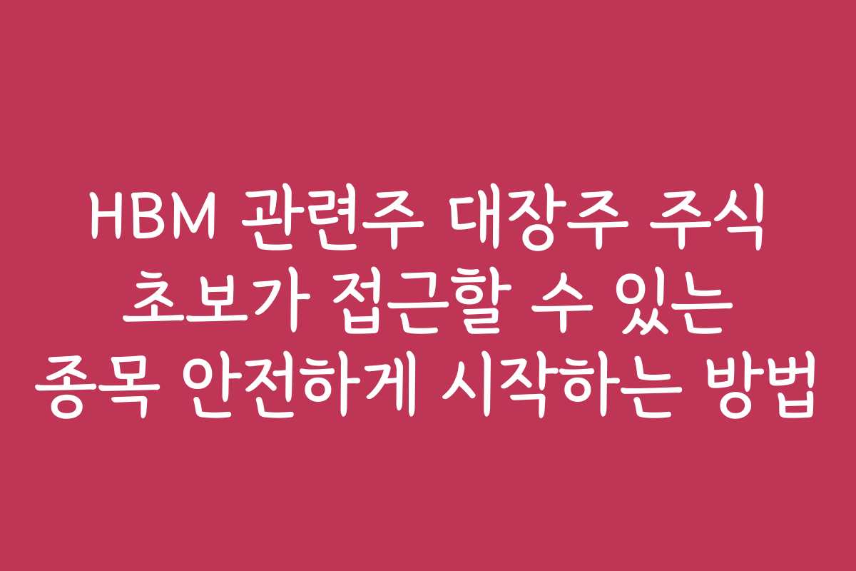 HBM 관련주 대장주 주식 초보가 접근할 수 있는 종목 안전하게 시작하는 방법