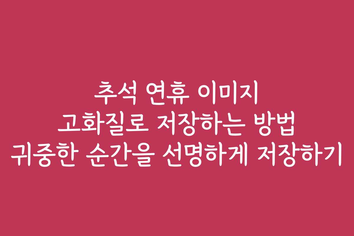 추석 연휴 이미지 고화질로 저장하는 방법 귀중한 순간을 선명하게 저장하기
