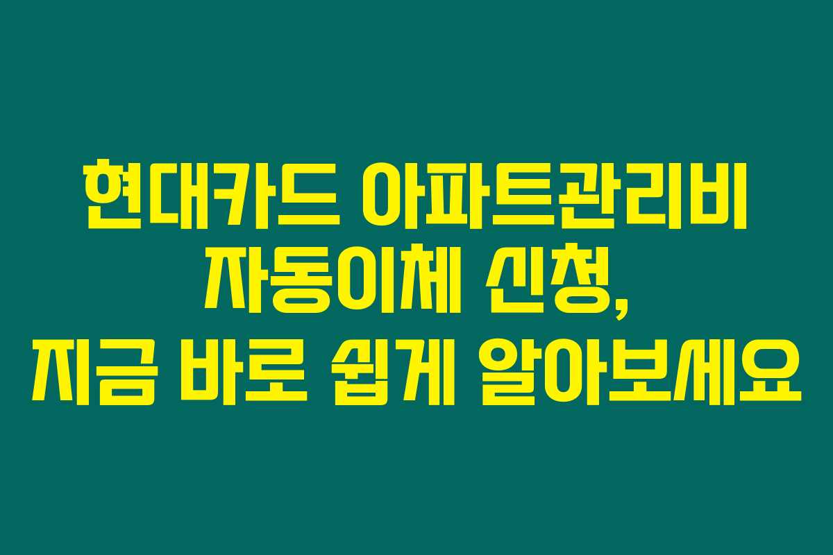 현대카드 아파트관리비 자동이체 신청, 지금 바로 쉽게 알아보세요