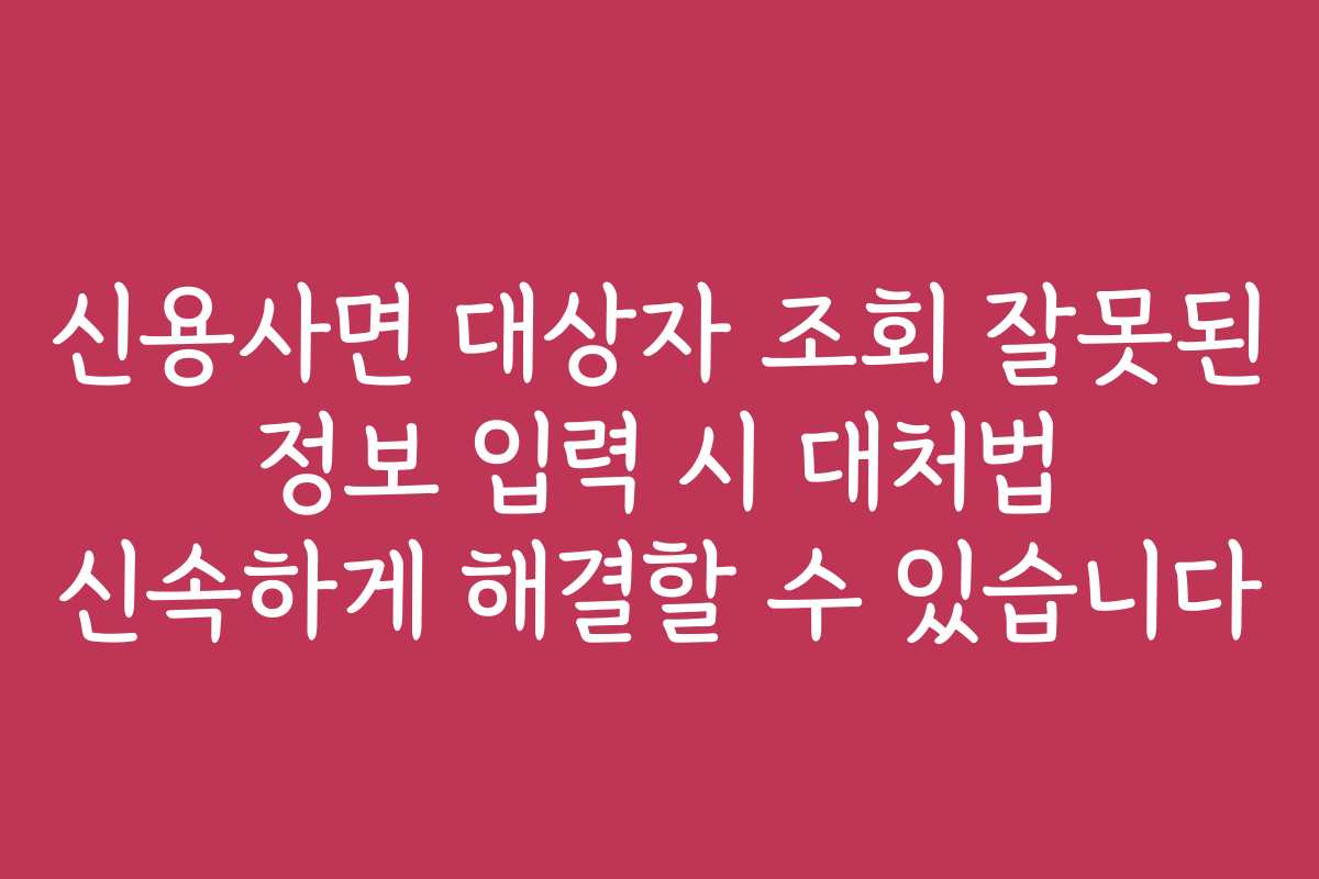 신용사면 대상자 조회 잘못된 정보 입력 시 대처법 신속하게 해결할 수 있습니다