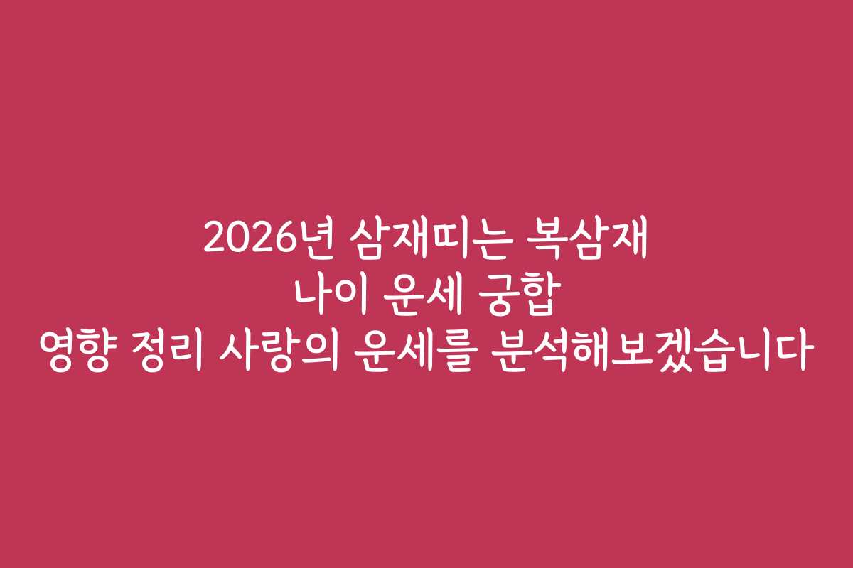 2026년 삼재띠는 복삼재 나이 운세 궁합 영향 정리 사랑의 운세를 분석해보겠습니다