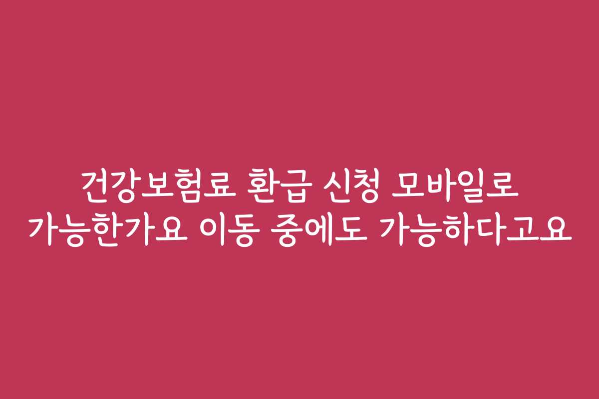 건강보험료 환급 신청 모바일로 가능한가요 이동 중에도 가능하다고요 건강보험료 환급 신청 모바일로 가능한가요 이동 중에도 가능하다고요