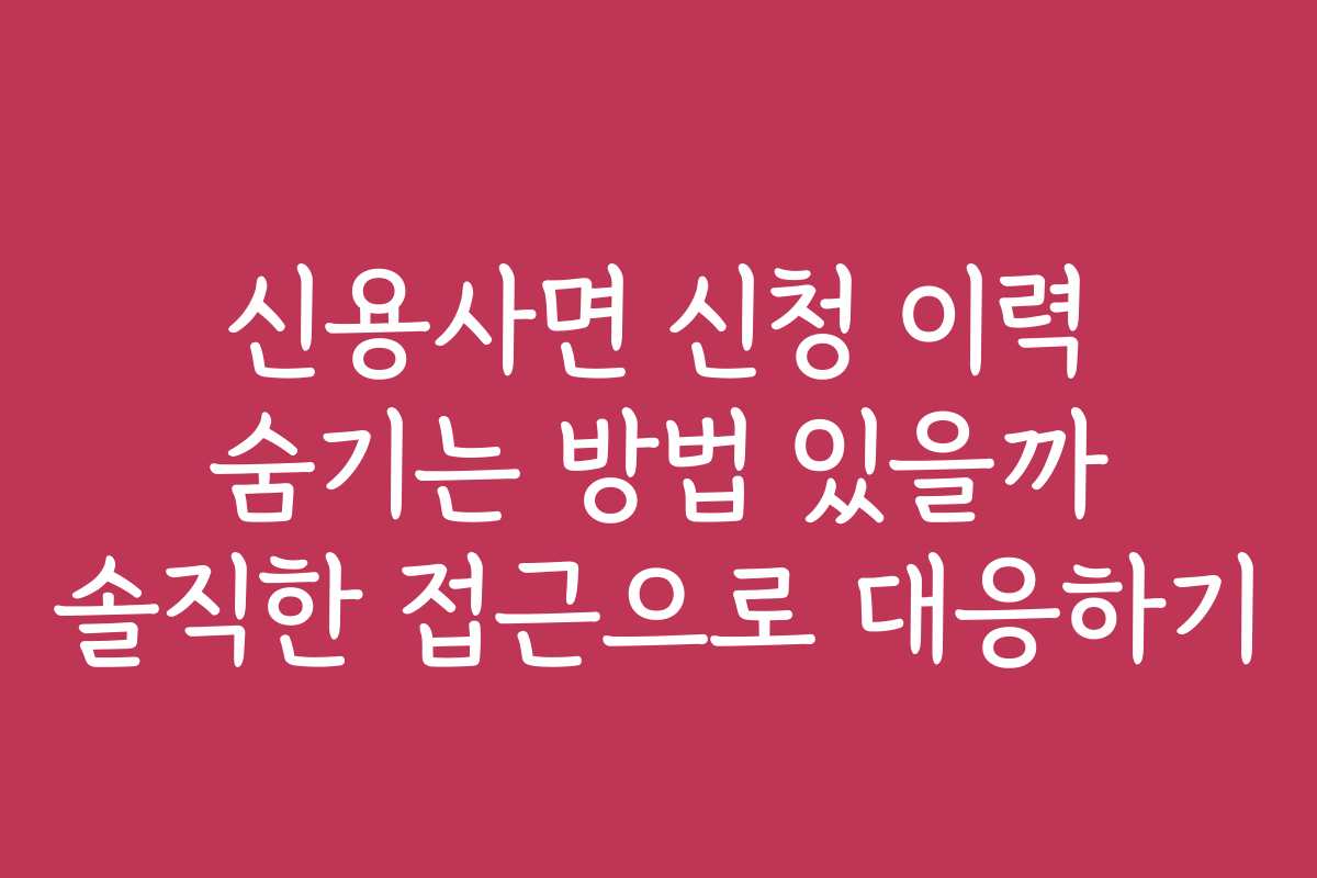 신용사면 신청 이력 숨기는 방법 있을까 솔직한 접근으로 대응하기