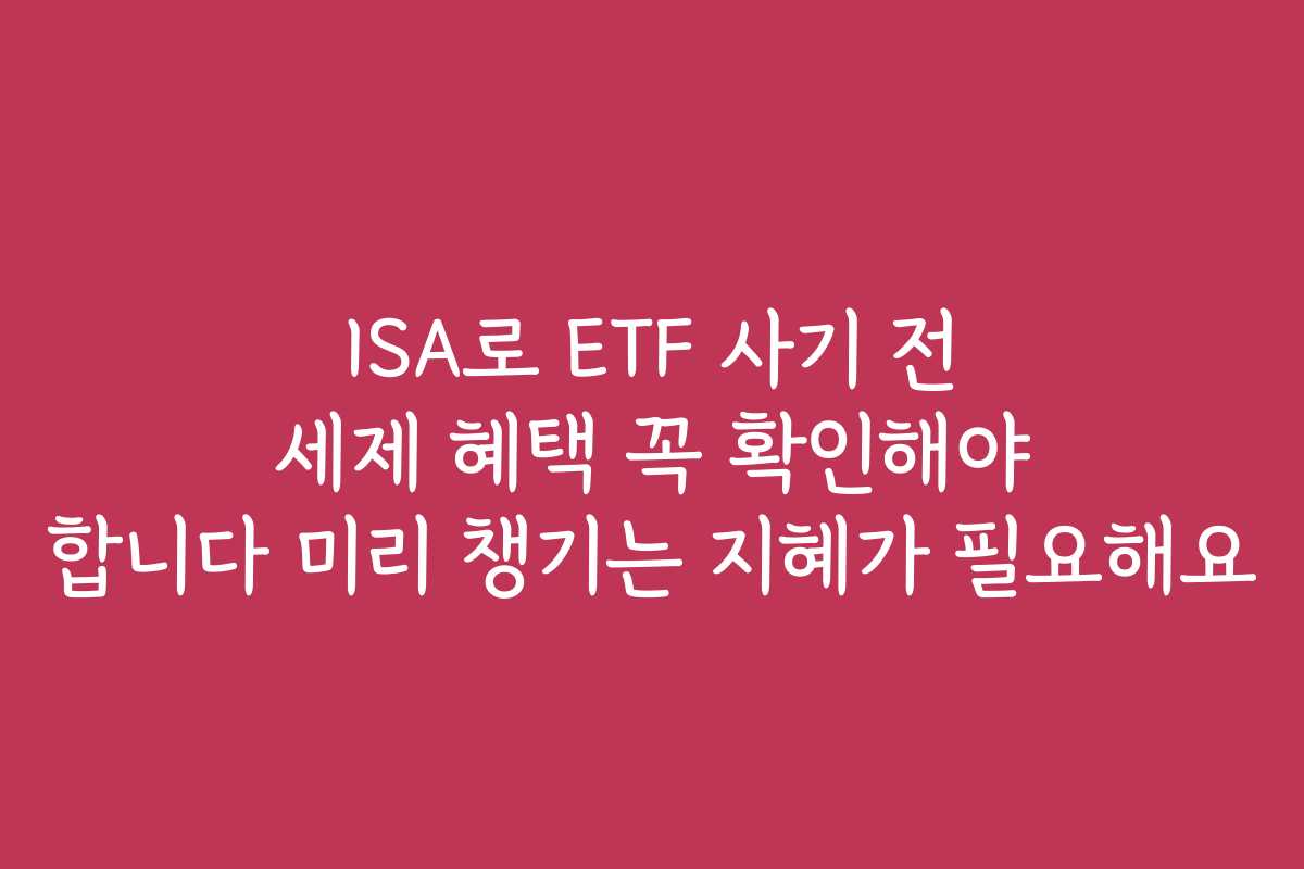 ISA로 ETF 사기 전 세제 혜택 꼭 확인해야 합니다 미리 챙기는 지혜가 필요해요 ISA로 ETF 사기 전 세제 혜택 꼭 확인해야 합니다 미리 챙기는 지혜가 필요해요