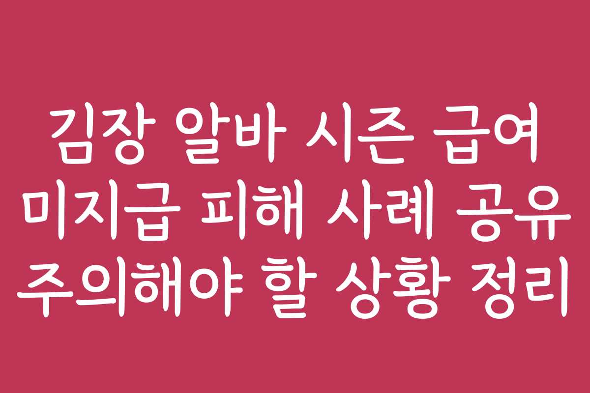 김장 알바 시즌 급여 미지급 피해 사례 공유 주의해야 할 상황 정리
