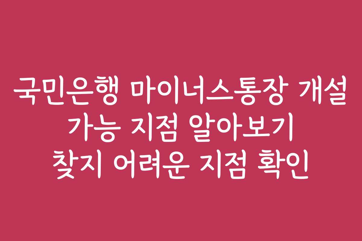 국민은행 마이너스통장 개설 가능 지점 알아보기 찾지 어려운 지점 확인