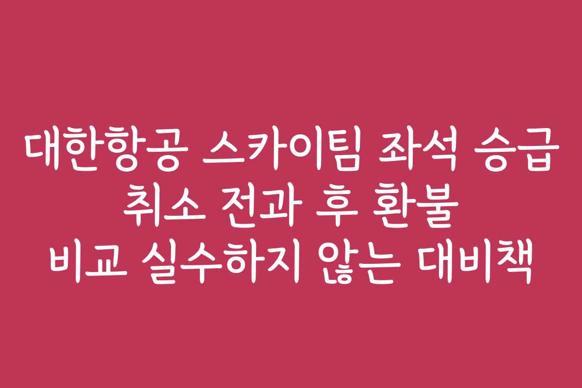 대한항공 스카이팀 좌석 승급 취소 전과 후 환불 비교 실수하지 않는 대비책