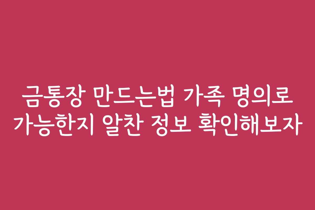 금통장 만드는법 가족 명의로 가능한지 알찬 정보 확인해보자 금통장 만드는법 가족 명의로 가능한지 알찬 정보 확인해보자