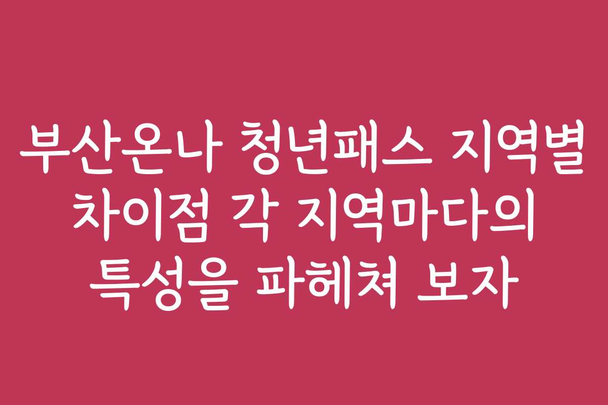부산온나 청년패스 지역별 차이점 각 지역마다의 특성을 파헤쳐 보자
