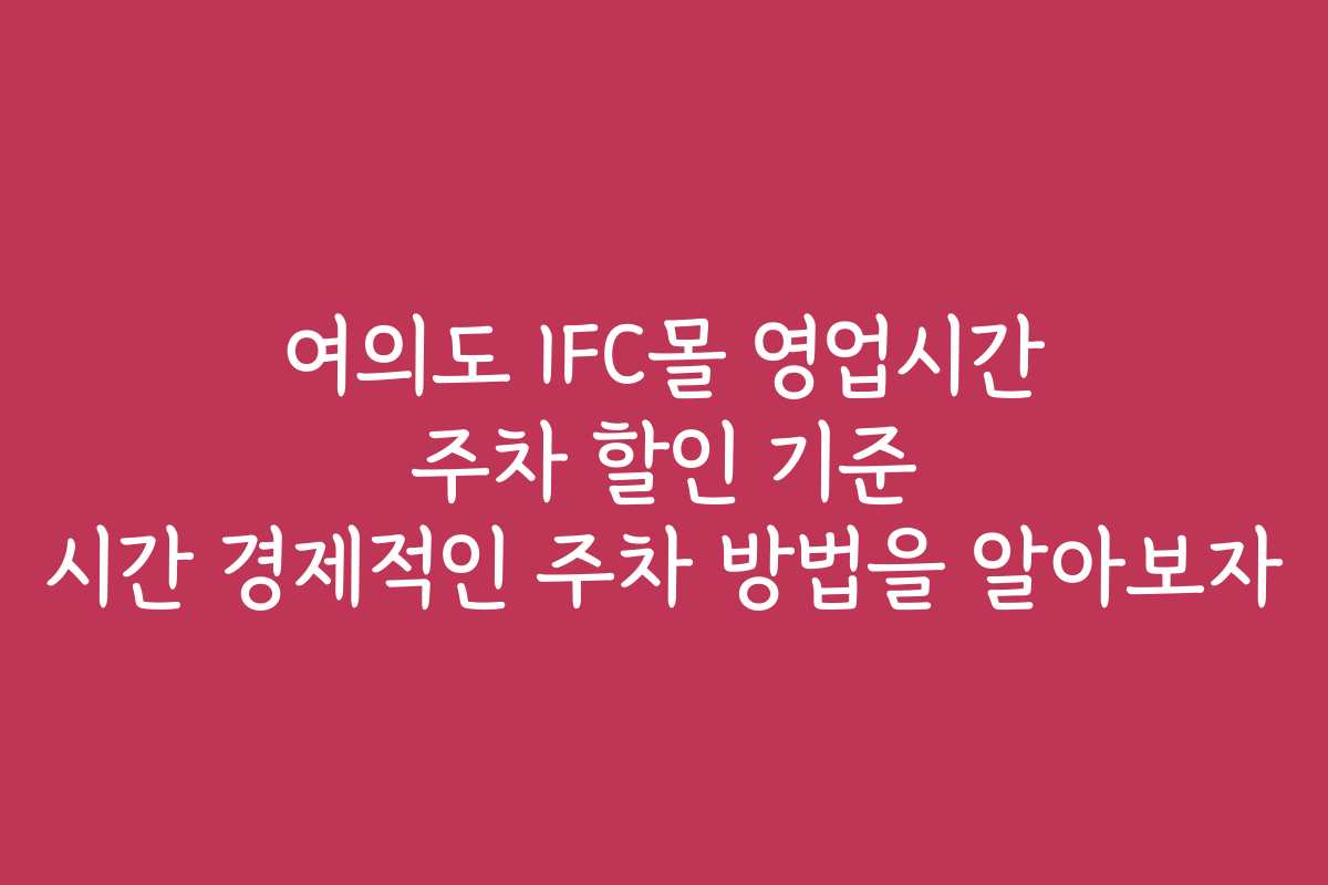 여의도 IFC몰 영업시간 주차 할인 기준 시간 경제적인 주차 방법을 알아보자 여의도 IFC몰 영업시간 주차 할인 기준 시간 경제적인 주차 방법을 알아보자