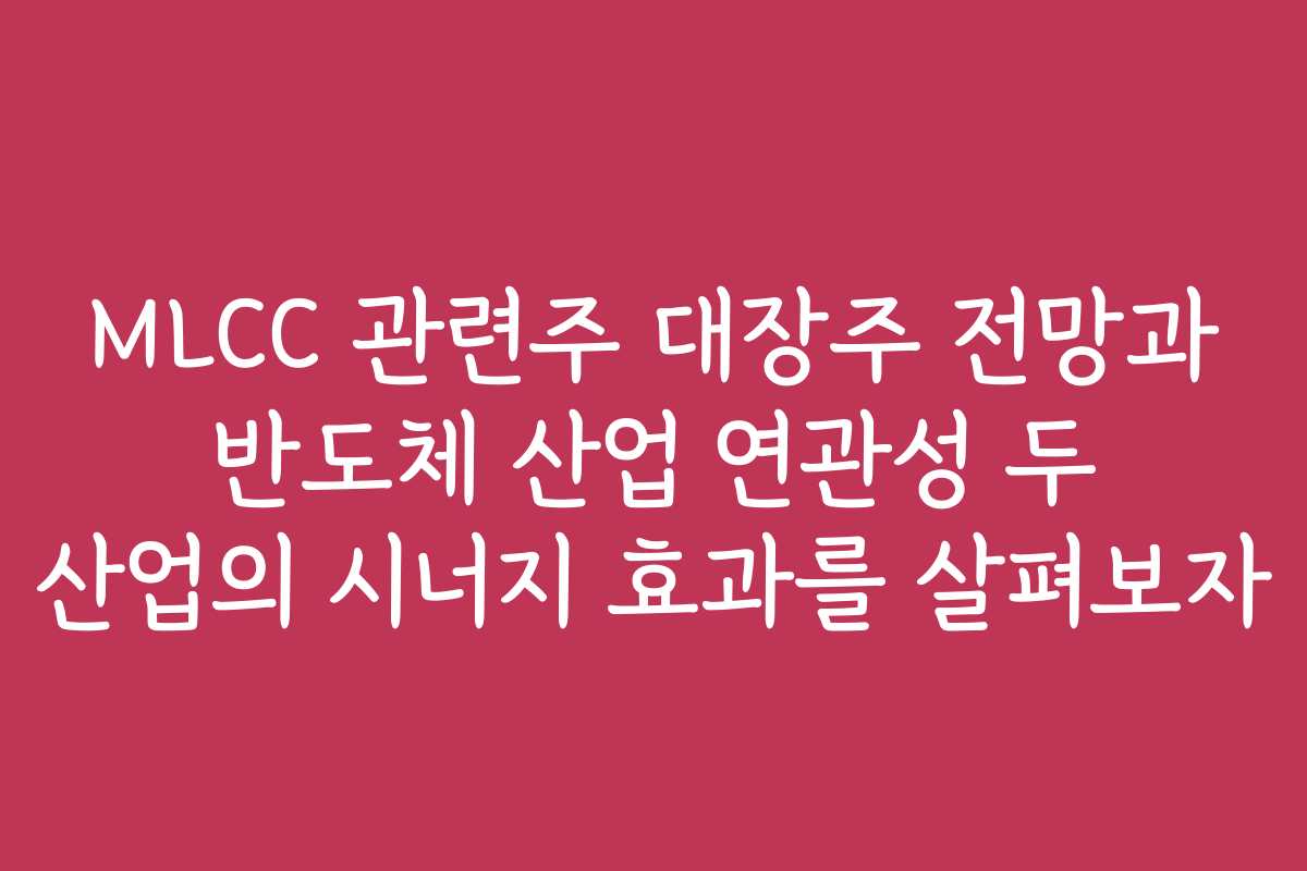 MLCC 관련주 대장주 전망과 반도체 산업 연관성 두 산업의 시너지 효과를 살펴보자