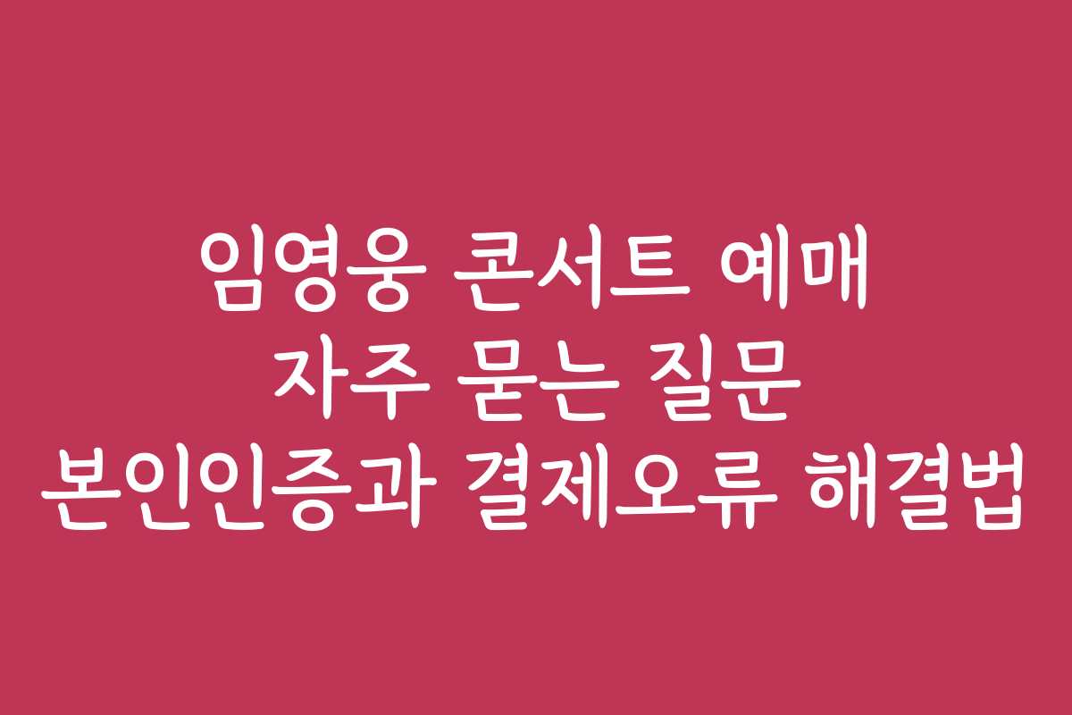 임영웅 콘서트 예매 자주 묻는 질문 본인인증과 결제오류 해결법 임영웅 콘서트 예매 자주 묻는 질문 본인인증과 결제오류 해결법