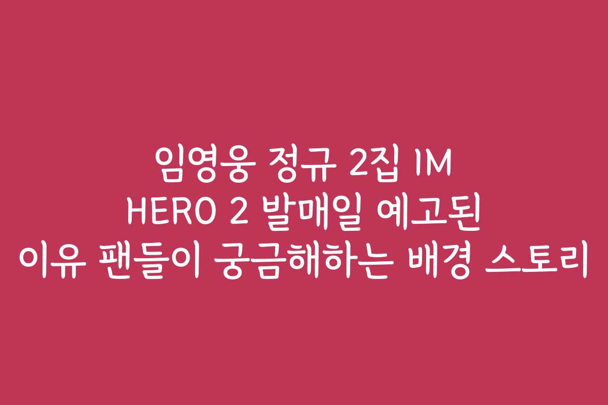 임영웅 정규 2집 IM HERO 2 발매일 예고된 이유 팬들이 궁금해하는 배경 스토리