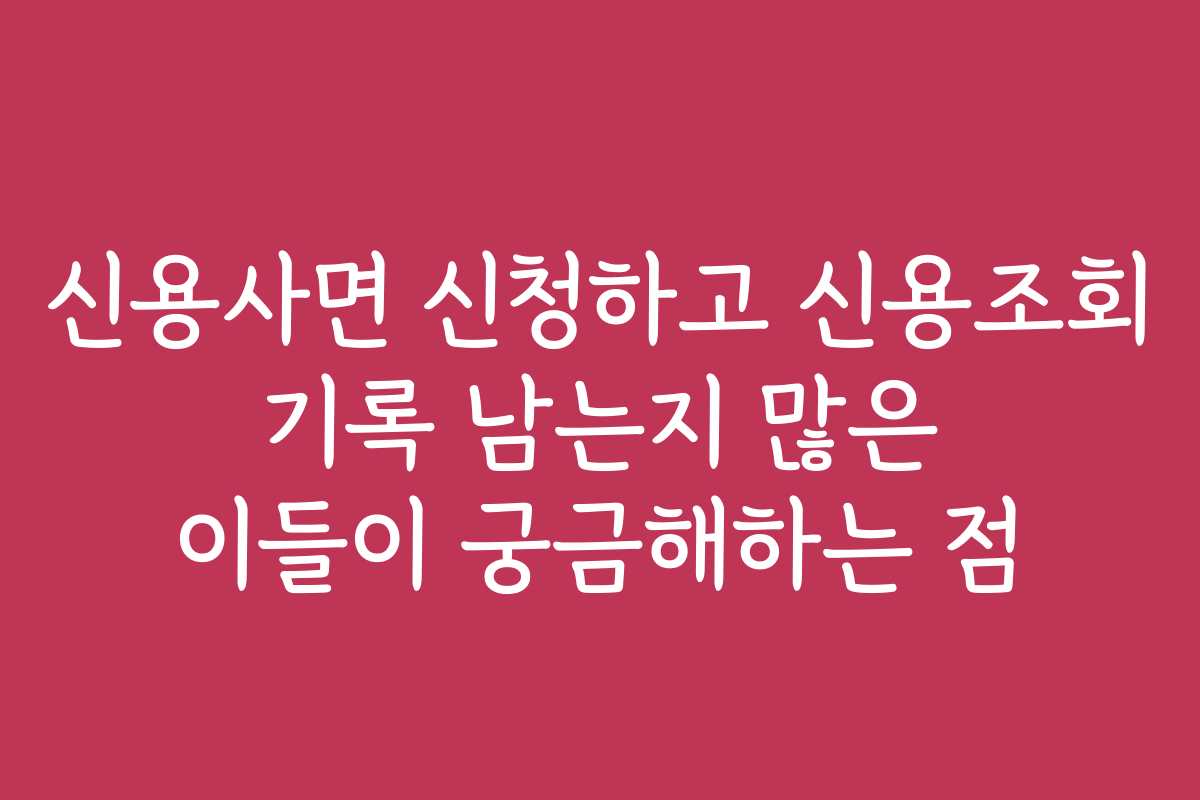 신용사면 신청하고 신용조회 기록 남는지 많은 이들이 궁금해하는 점 신용사면 신청하고 신용조회 기록 남는지 많은 이들이 궁금해하는 점