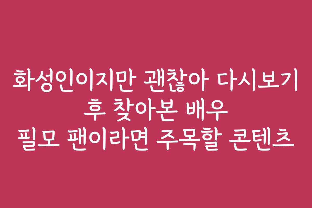 화성인이지만 괜찮아 다시보기 후 찾아본 배우 필모 팬이라면 주목할 콘텐츠