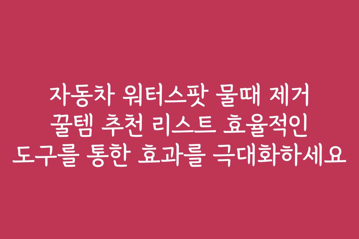 자동차 워터스팟 물때 제거 꿀템 추천 리스트 효율적인 도구를 통한 효과를 극대화하세요 자동차 워터스팟 물때 제거 꿀템 추천 리스트 효율적인 도구를 통한 효과를 극대화하세요