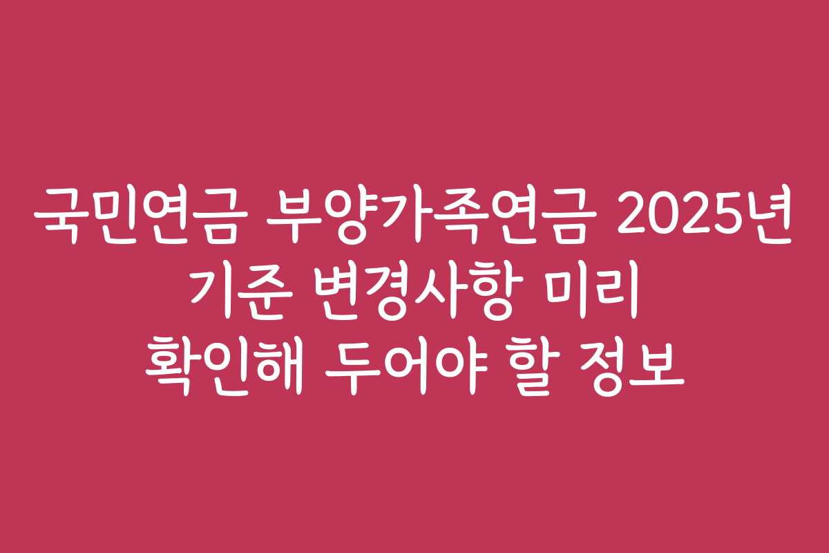 국민연금 부양가족연금 2025년 기준 변경사항 미리 확인해 두어야 할 정보 국민연금 부양가족연금 2025년 기준 변경사항 미리 확인해 두어야 할 정보