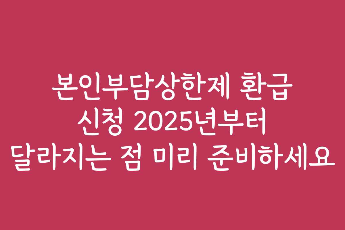 본인부담상한제 환급 신청 2025년부터 달라지는 점 미리 준비하세요