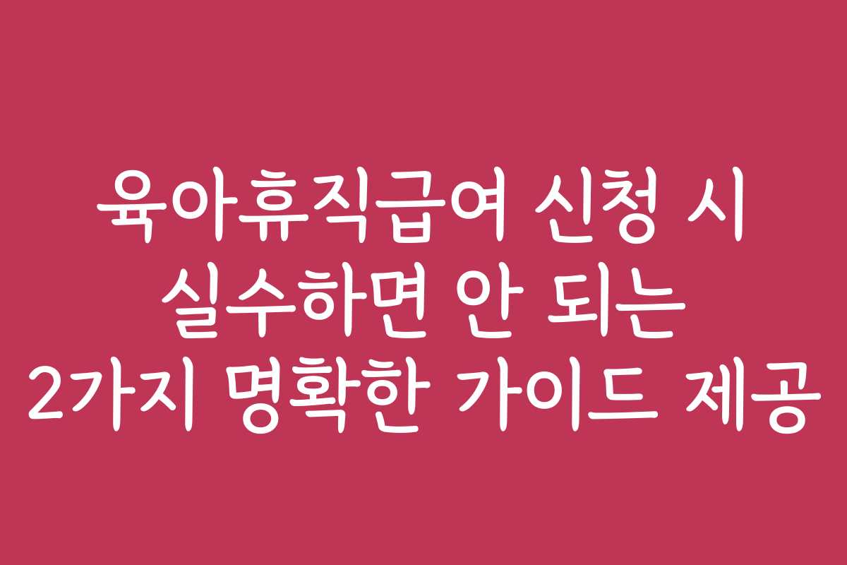 육아휴직급여 신청 시 실수하면 안 되는 2가지 명확한 가이드 제공
