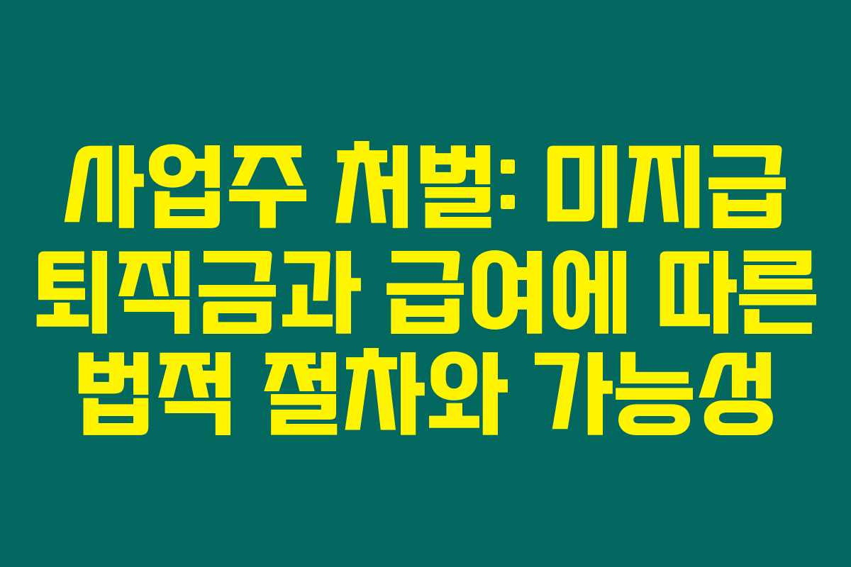 사업주 처벌: 미지급 퇴직금과 급여에 따른 법적 절차와 가능성
