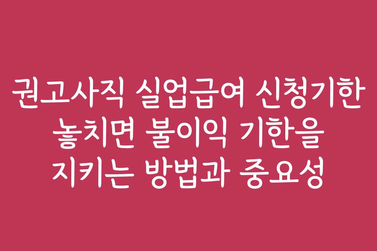 권고사직 실업급여 신청기한 놓치면 불이익 기한을 지키는 방법과 중요성