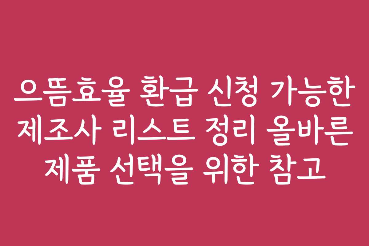 으뜸효율 환급 신청 가능한 제조사 리스트 정리 올바른 제품 선택을 위한 참고 으뜸효율 환급 신청 가능한 제조사 리스트 정리 올바른 제품 선택을 위한 참고