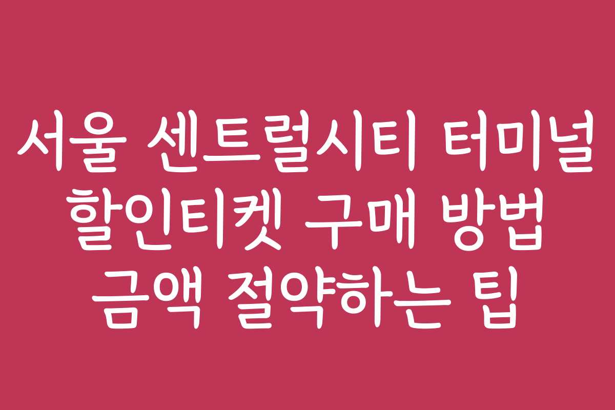 서울 센트럴시티 터미널 할인티켓 구매 방법 금액 절약하는 팁