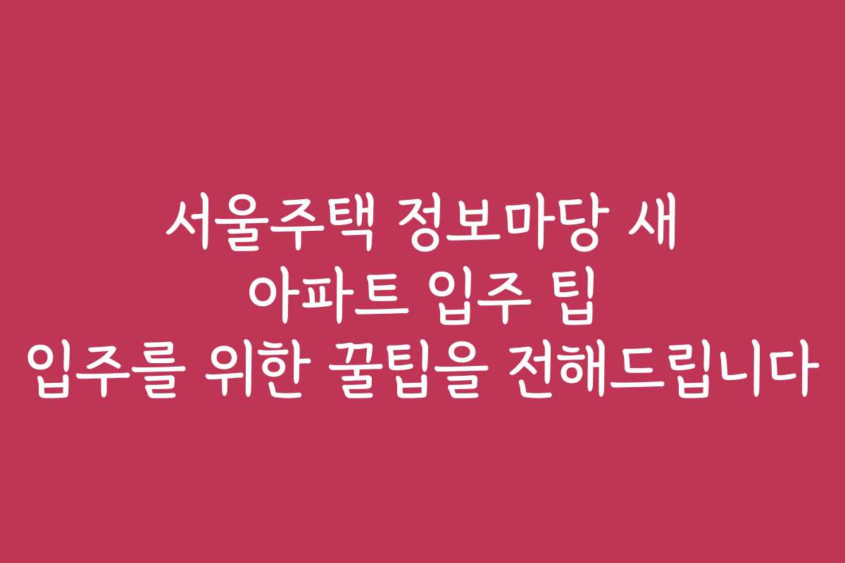 서울주택 정보마당 새 아파트 입주 팁 입주를 위한 꿀팁을 전해드립니다