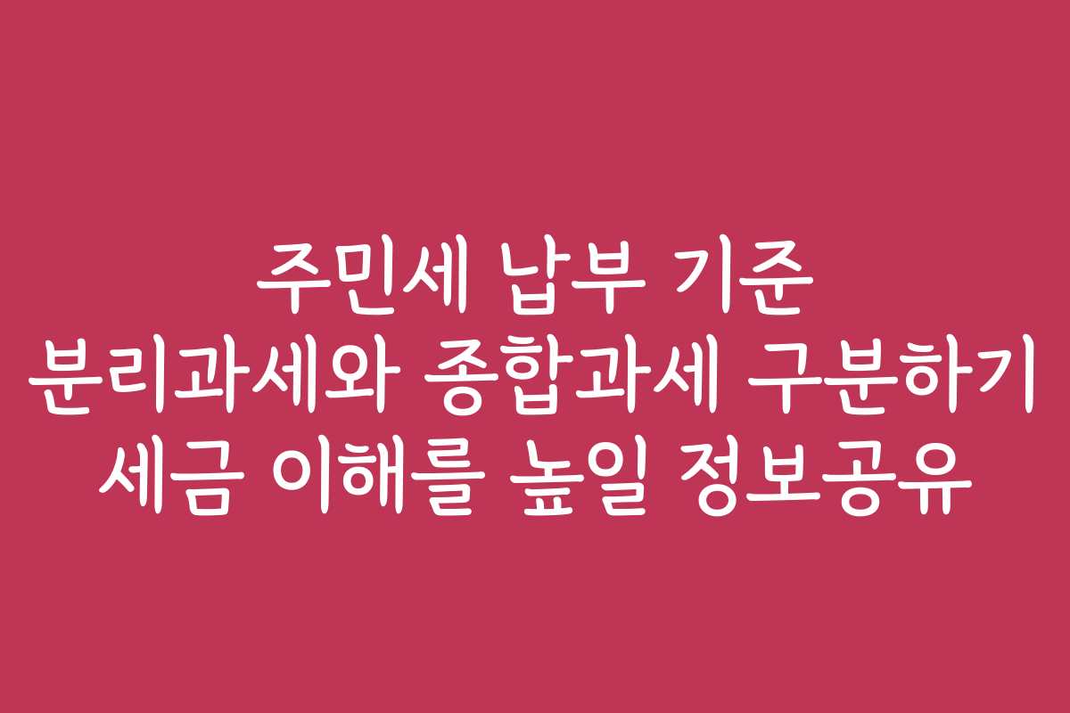 주민세 납부 기준 분리과세와 종합과세 구분하기 세금 이해를 높일 정보공유