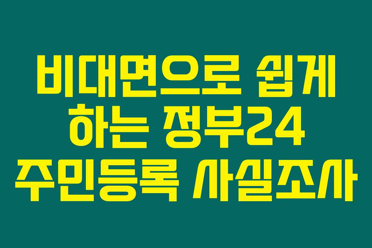 비대면으로 쉽게 하는 정부24 주민등록 사실조사