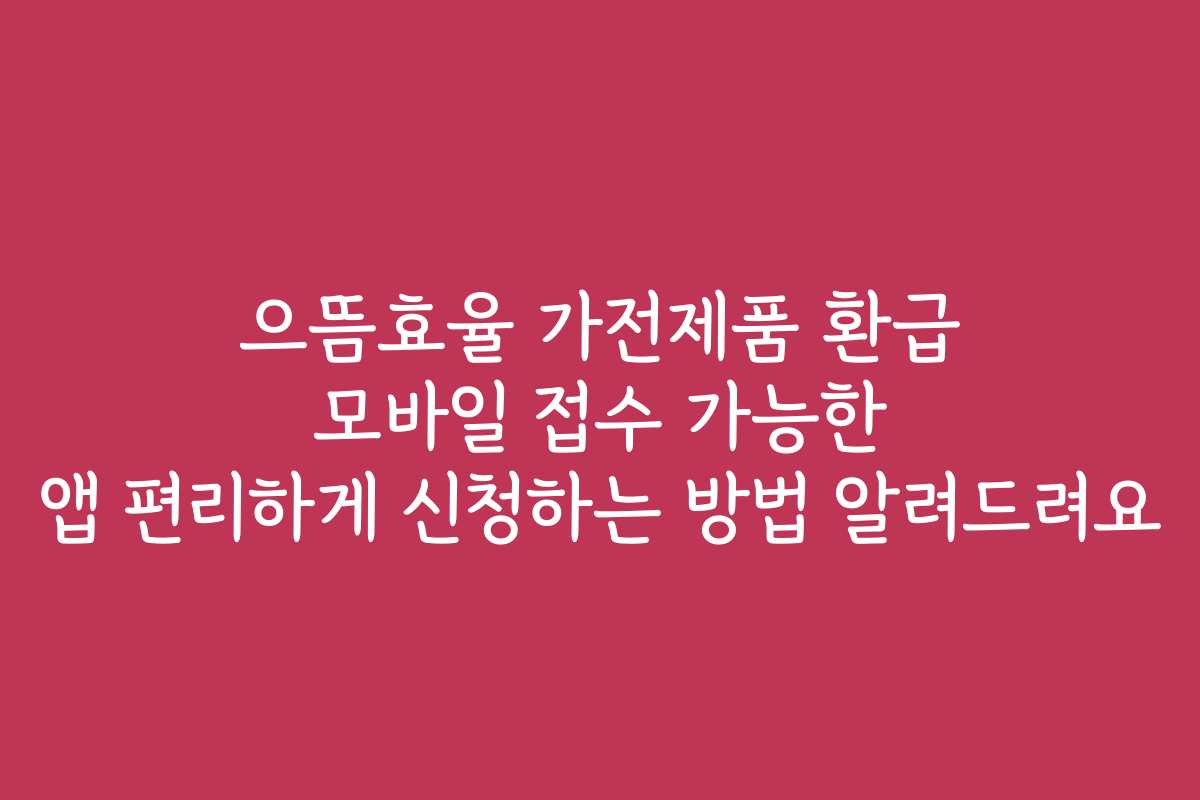 으뜸효율 가전제품 환급 모바일 접수 가능한 앱 편리하게 신청하는 방법 알려드려요