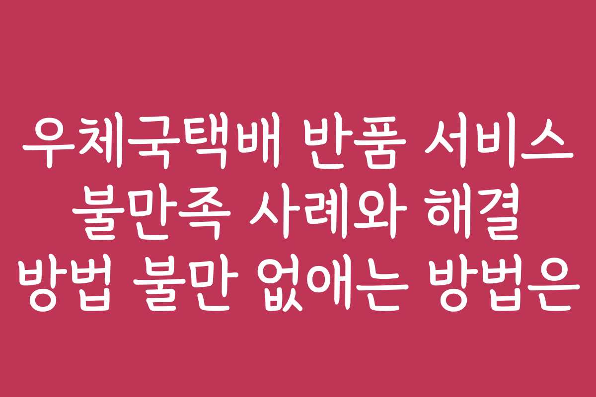 우체국택배 반품 서비스 불만족 사례와 해결 방법 불만 없애는 방법은
