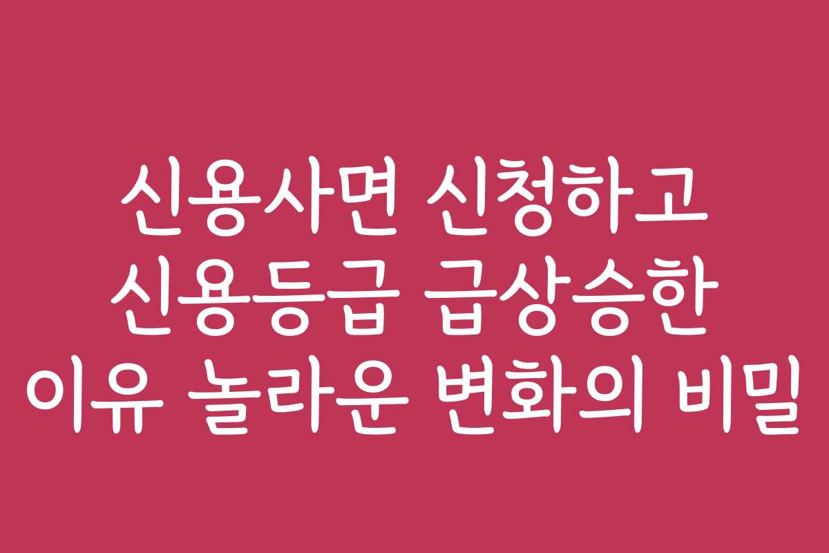 신용사면 신청하고 신용등급 급상승한 이유 놀라운 변화의 비밀