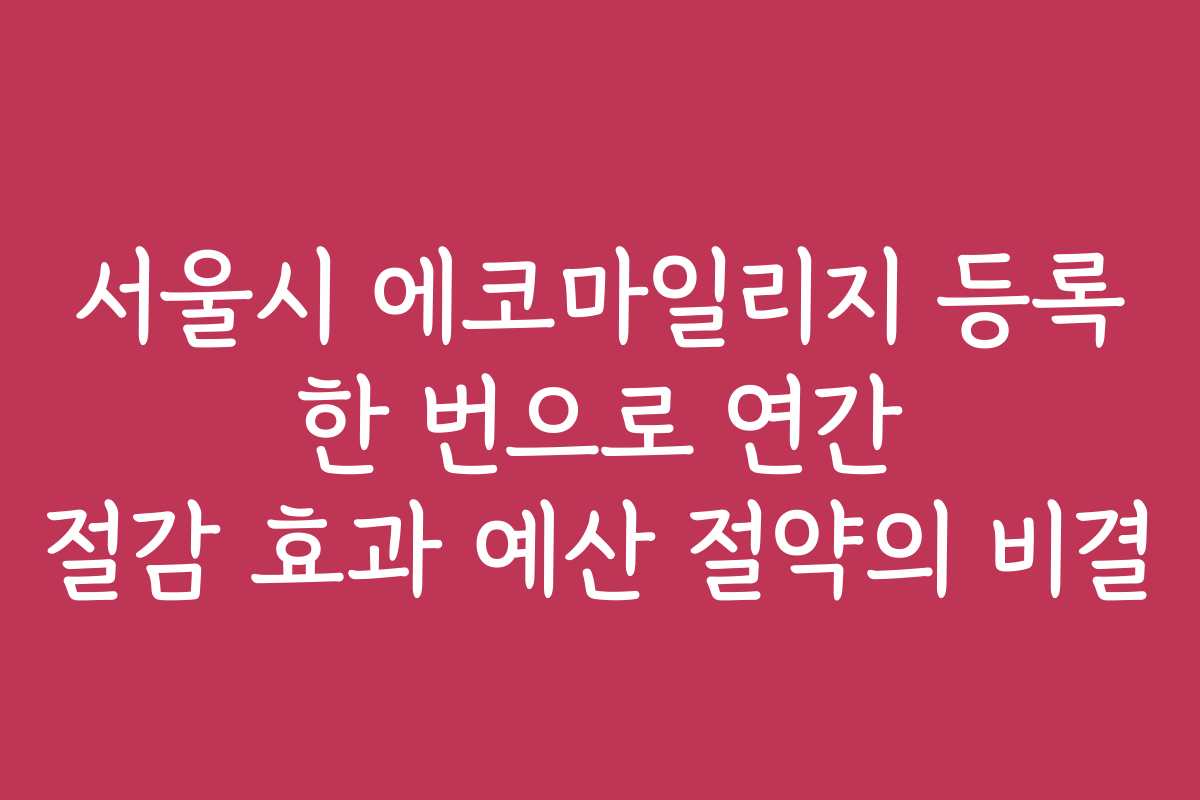 서울시 에코마일리지 등록 한 번으로 연간 절감 효과 예산 절약의 비결