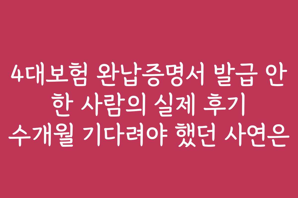 4대보험 완납증명서 발급 안 한 사람의 실제 후기 수개월 기다려야 했던 사연은 4대보험 완납증명서 발급 안 한 사람의 실제 후기 수개월 기다려야 했던 사연은