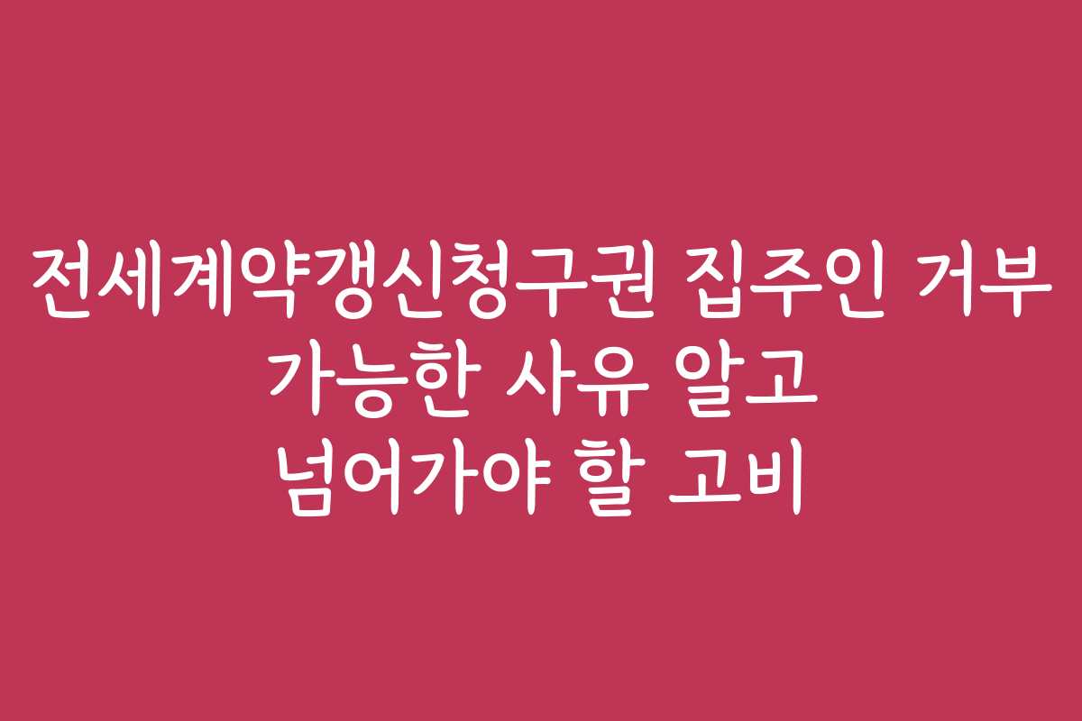 전세계약갱신청구권 집주인 거부 가능한 사유 알고 넘어가야 할 고비