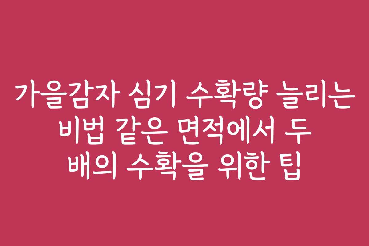 가을감자 심기 수확량 늘리는 비법 같은 면적에서 두 배의 수확을 위한 팁