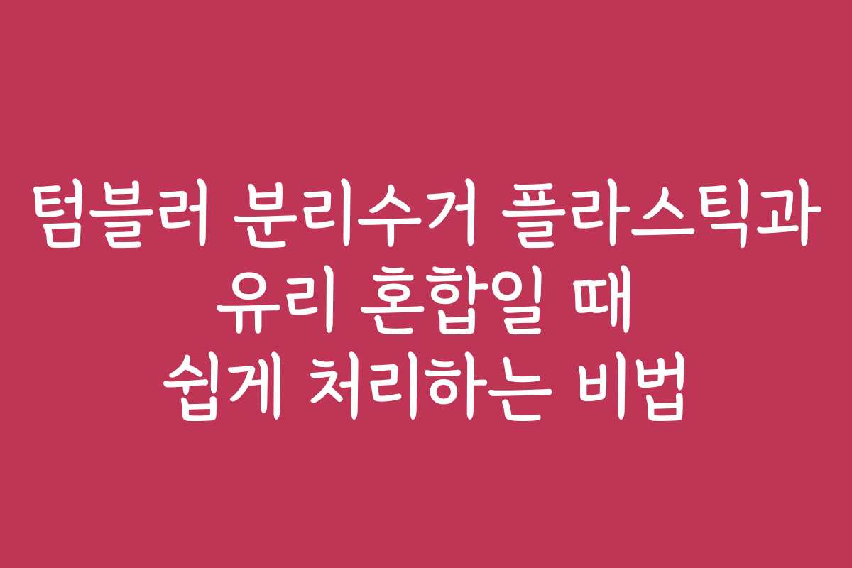 텀블러 분리수거 플라스틱과 유리 혼합일 때 쉽게 처리하는 비법