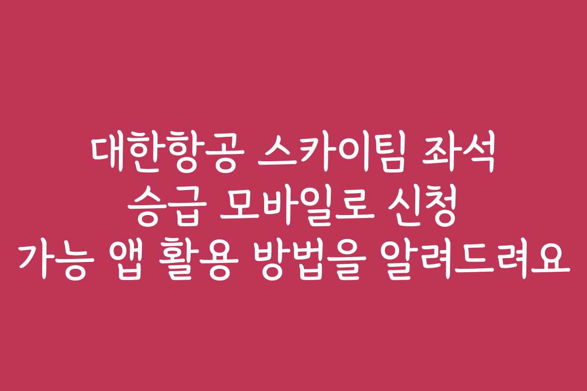 대한항공 스카이팀 좌석 승급 모바일로 신청 가능 앱 활용 방법을 알려드려요 대한항공 스카이팀 좌석 승급 모바일로 신청 가능 앱 활용 방법을 알려드려요