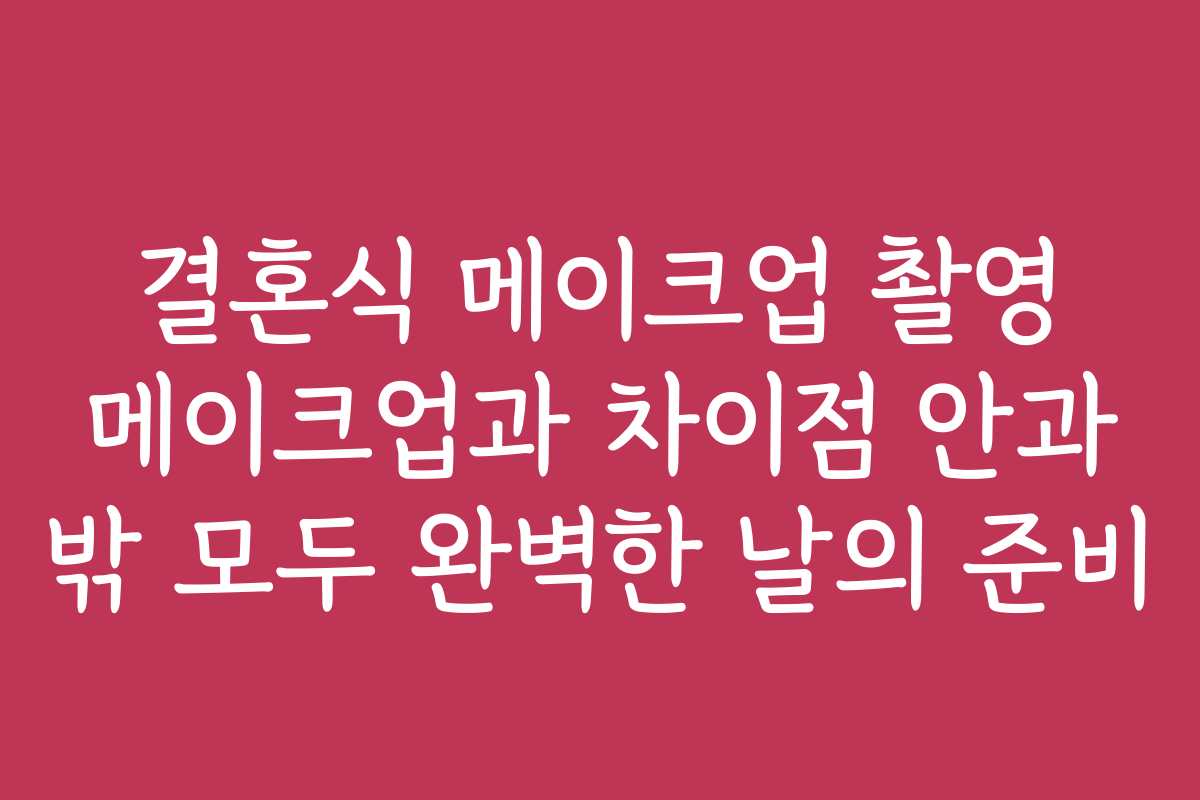 결혼식 메이크업 촬영 메이크업과 차이점 안과 밖 모두 완벽한 날의 준비