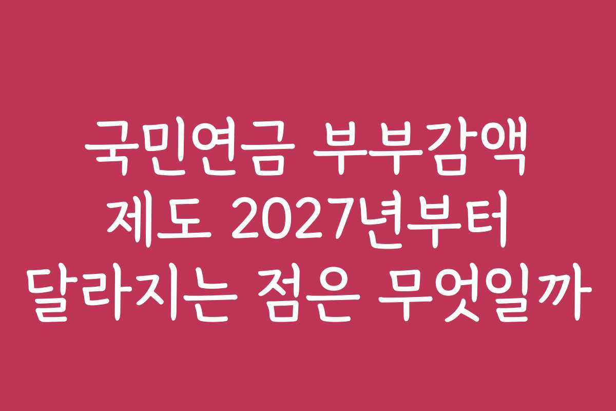 국민연금 부부감액 제도 2027년부터 달라지는 점은 무엇일까