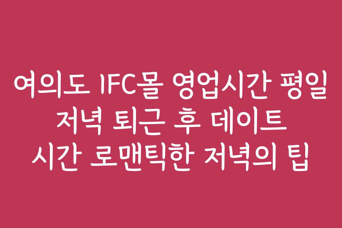 여의도 IFC몰 영업시간 평일 저녁 퇴근 후 데이트 시간 로맨틱한 저녁의 팁