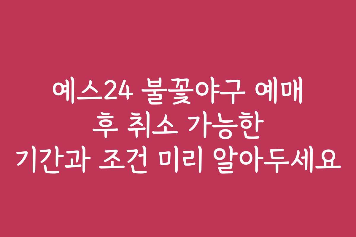 예스24 불꽃야구 예매 후 취소 가능한 기간과 조건 미리 알아두세요