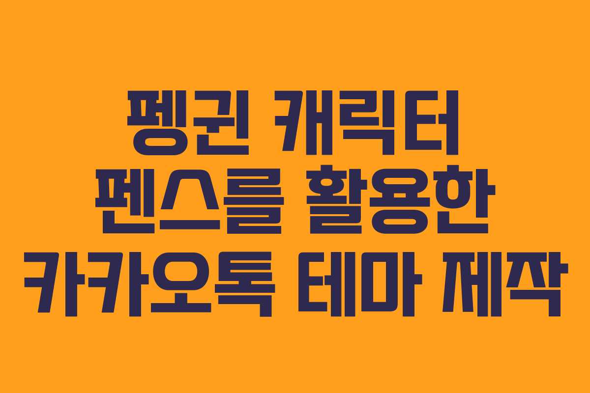 펭귄 캐릭터 펜스를 활용한 카카오톡 테마 제작