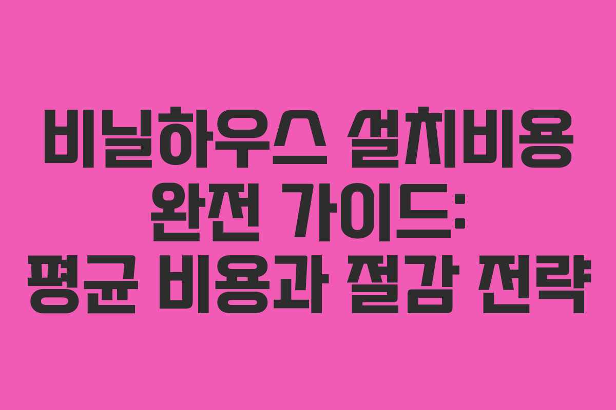 비닐하우스 설치비용 완전 가이드: 평균 비용과 절감 전략