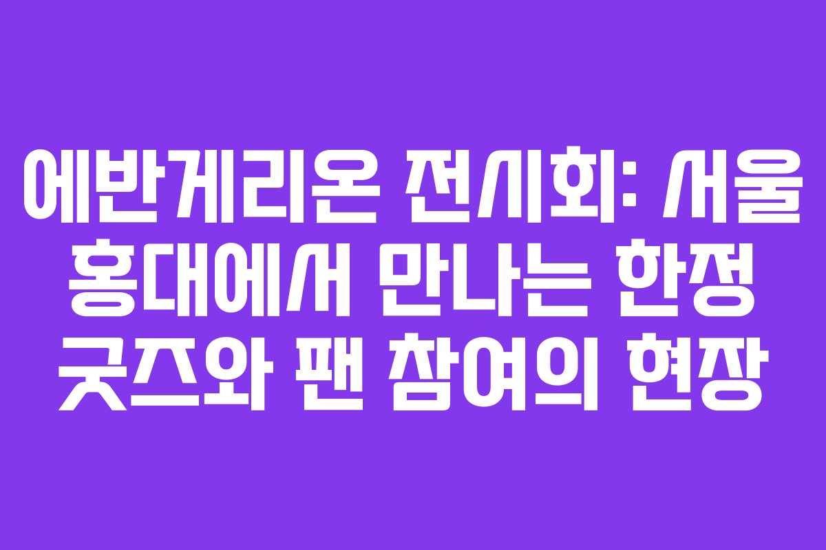 에반게리온 전시회: 서울 홍대에서 만나는 한정 굿즈와 팬 참여의 현장